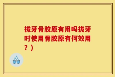 拔牙骨胶原有用吗拔牙时使用骨胶原有何效用？)