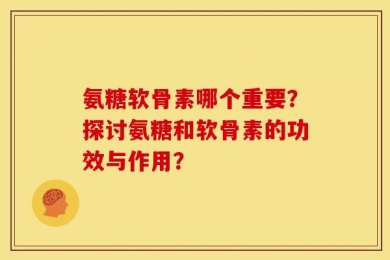氨糖软骨素哪个重要？探讨氨糖和软骨素的功效与作用？