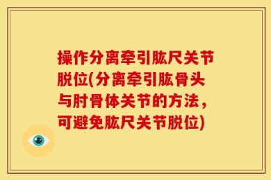 操作分离牵引肱尺关节脱位(分离牵引肱骨头与肘骨体关节的方法，可避免肱尺关节脱位)