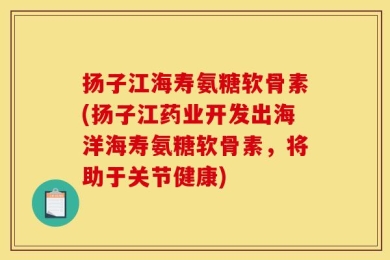 扬子江海寿氨糖软骨素(扬子江药业开发出海洋海寿氨糖软骨素，将助于关节健康)