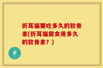 折耳猫要吃多久的软骨素(折耳猫需食用多久的软骨素？)