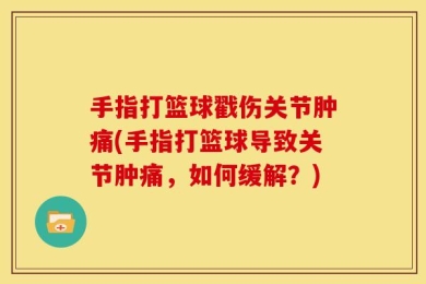 手指打篮球戳伤关节肿痛(手指打篮球导致关节肿痛，如何缓解？)