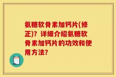 氨糖软骨素加钙片(修正)？详细介绍氨糖软骨素加钙片的功效和使用方法？