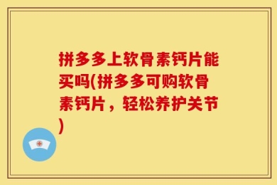 拼多多上软骨素钙片能买吗(拼多多可购软骨素钙片，轻松养护关节)