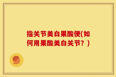 指关节美白果酸便(如何用果酸美白关节？)