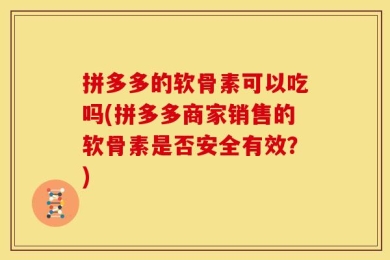 拼多多的软骨素可以吃吗(拼多多商家销售的软骨素是否安全有效？)