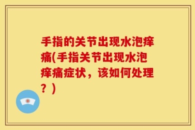 手指的关节出现水泡痒痛(手指关节出现水泡痒痛症状，该如何处理？)