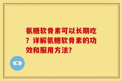 氨糖软骨素可以长期吃？详解氨糖软骨素的功效和服用方法？