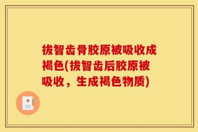 拔智齿骨胶原被吸收成褐色(拔智齿后胶原被吸收，生成褐色物质)