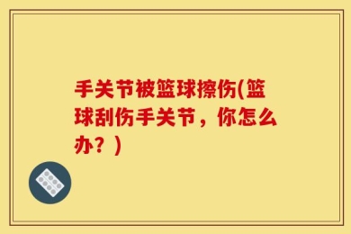 手关节被篮球擦伤(篮球刮伤手关节，你怎么办？)