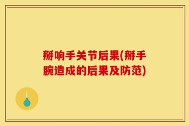 掰响手关节后果(掰手腕造成的后果及防范)