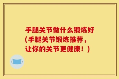 手腿关节做什么锻炼好(手腿关节锻炼推荐，让你的关节更健康！)