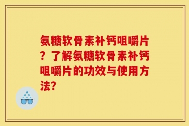 氨糖软骨素补钙咀嚼片？了解氨糖软骨素补钙咀嚼片的功效与使用方法？