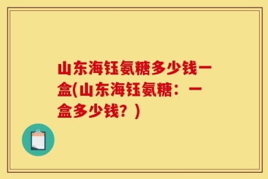 山东海钰氨糖多少钱一盒(山东海钰氨糖：一盒多少钱？)