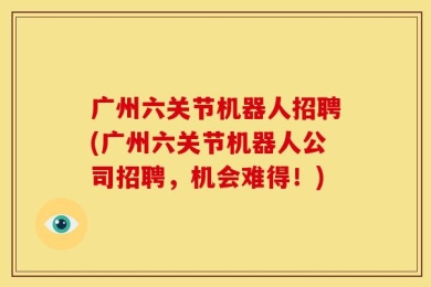 广州六关节机器人招聘(广州六关节机器人公司招聘，机会难得！)