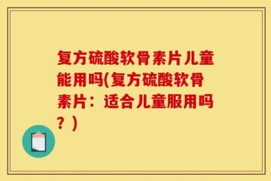 复方硫酸软骨素片儿童能用吗(复方硫酸软骨素片：适合儿童服用吗？)