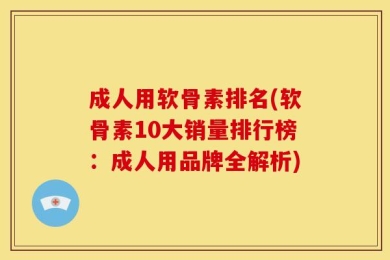 成人用软骨素排名(软骨素10大销量排行榜：成人用品牌全解析)