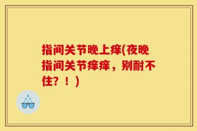 指间关节晚上痒(夜晚指间关节痒痒，别耐不住？！)