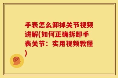 手表怎么卸掉关节视频讲解(如何正确拆卸手表关节：实用视频教程)