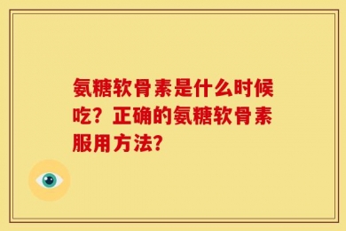 氨糖软骨素是什么时候吃？正确的氨糖软骨素服用方法？