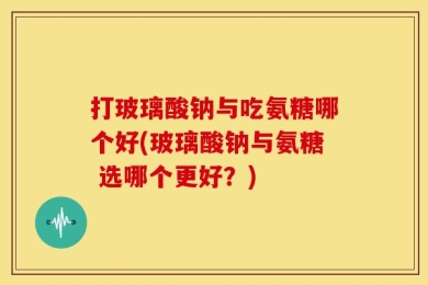 打玻璃酸钠与吃氨糖哪个好(玻璃酸钠与氨糖 选哪个更好？)
