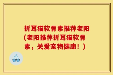 折耳猫软骨素推荐老阳(老阳推荐折耳猫软骨素，关爱宠物健康！)