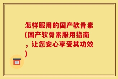 怎样服用的国产软骨素(国产软骨素服用指南，让您安心享受其功效)