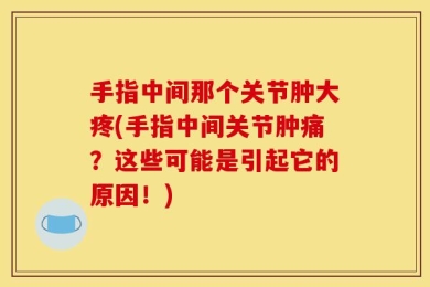 手指中间那个关节肿大疼(手指中间关节肿痛？这些可能是引起它的原因！)