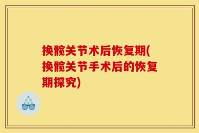 换髋关节术后恢复期(换髋关节手术后的恢复期探究)