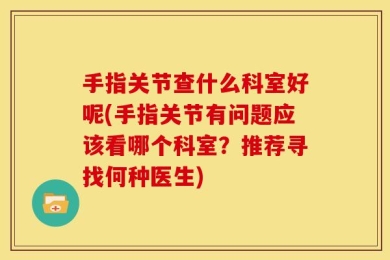手指关节查什么科室好呢(手指关节有问题应该看哪个科室？推荐寻找何种医生)