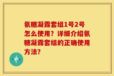 氨糖凝露套组1号2号怎么使用？详细介绍氨糖凝露套组的正确使用方法？