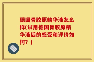德国骨胶原精华液怎么样(试用德国骨胶原精华液后的感受和评价如何？)