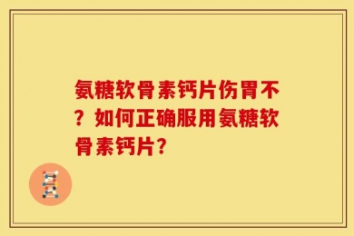 氨糖软骨素钙片伤胃不？如何正确服用氨糖软骨素钙片？