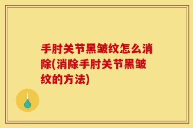 手肘关节黑皱纹怎么消除(消除手肘关节黑皱纹的方法)