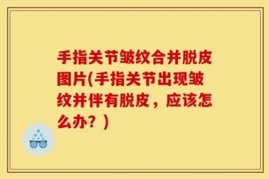 手指关节皱纹合并脱皮图片(手指关节出现皱纹并伴有脱皮，应该怎么办？)