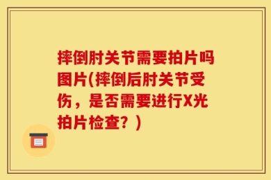 摔倒肘关节需要拍片吗图片(摔倒后肘关节受伤，是否需要进行X光拍片检查？)