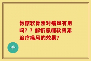 氨糖软骨素对痛风有用吗？？解析氨糖软骨素治疗痛风的效果？