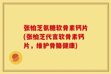 张柏芝氨糖软骨素钙片(张柏芝代言软骨素钙片，维护骨骼健康)