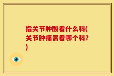 指关节肿酸看什么科(关节肿痛需看哪个科？)