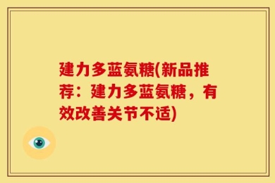 建力多蓝氨糖(新品推荐：建力多蓝氨糖，有效改善关节不适)