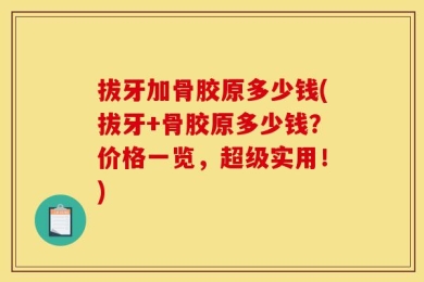 拔牙加骨胶原多少钱(拔牙+骨胶原多少钱？价格一览，超级实用！)