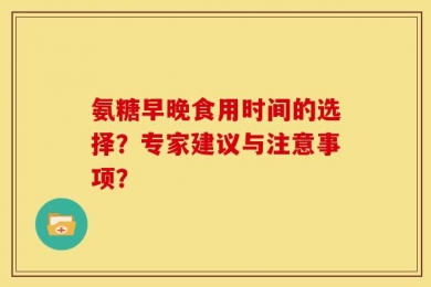 氨糖早晚食用时间的选择？专家建议与注意事项？