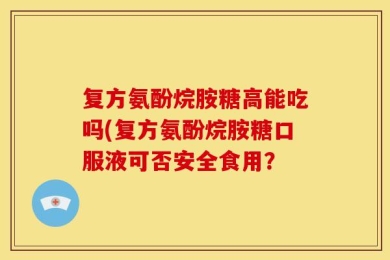 复方氨酚烷胺糖高能吃吗(复方氨酚烷胺糖口服液可否安全食用？
