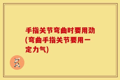 手指关节弯曲时要用劲(弯曲手指关节要用一定力气)