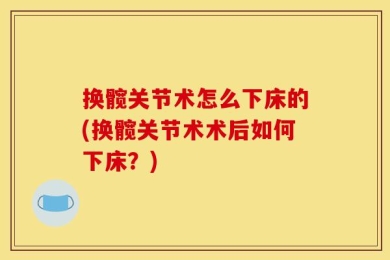 换髋关节术怎么下床的(换髋关节术术后如何下床？)