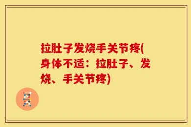 拉肚子发烧手关节疼(身体不适：拉肚子、发烧、手关节疼)