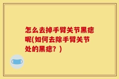 怎么去掉手臂关节黑痣呢(如何去除手臂关节处的黑痣？)