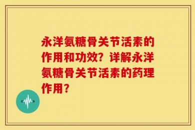 永洋氨糖骨关节活素的作用和功效？详解永洋氨糖骨关节活素的药理作用？