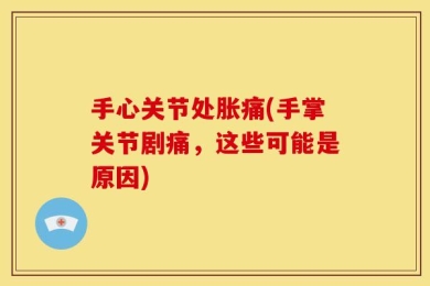 手心关节处胀痛(手掌关节剧痛，这些可能是原因)