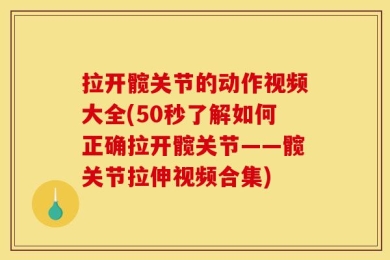 拉开髋关节的动作视频大全(50秒了解如何正确拉开髋关节——髋关节拉伸视频合集)